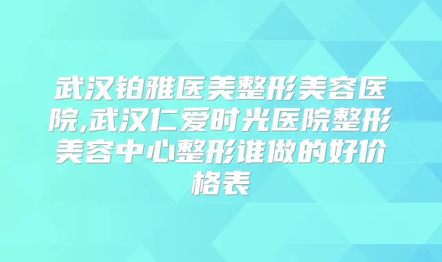 武汉铂雅医美整形美容医院,武汉仁爱时光医院整形美容中心整形谁做的好价格表