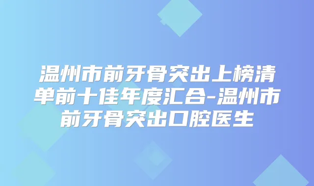 温州市前牙骨突出上榜清单前十佳年度汇合-温州市前牙骨突出口腔医生