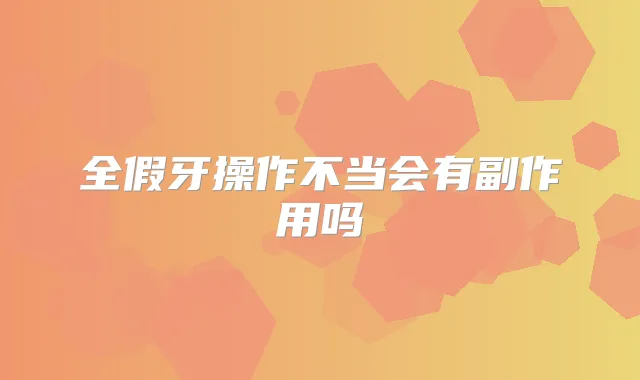 全假牙操作不当会有副作用吗