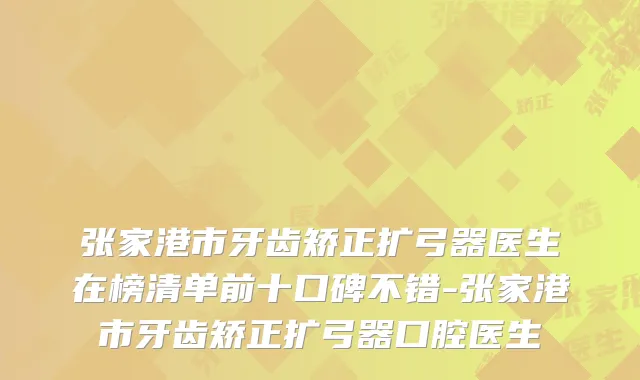 张家港市牙齿矫正扩弓器医生在榜清单前十口碑不错-张家港市牙齿矫正扩弓器口腔医生