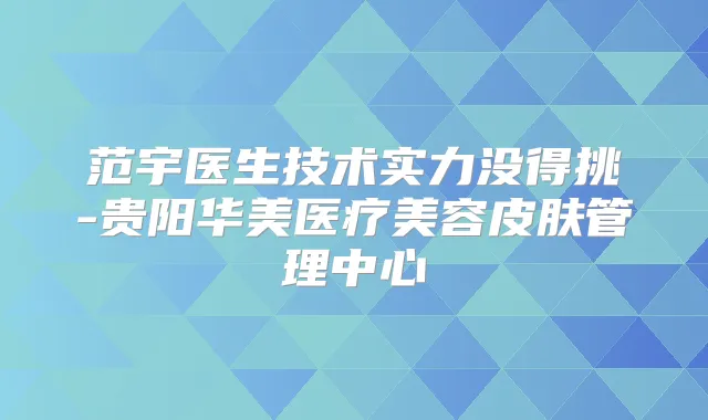 范宇医生技术实力没得挑-贵阳华美医疗美容皮肤管理中心