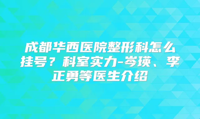 成都华西医院整形科怎么挂号?科室实力-岑瑛、李正勇等医生介绍