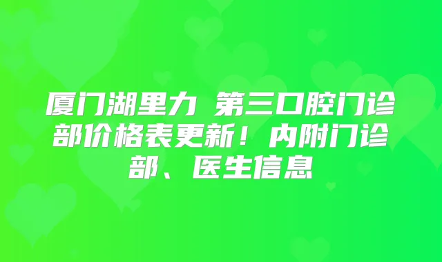 厦门湖里力锜第三口腔门诊部价格表更新！内附门诊部、医生信息