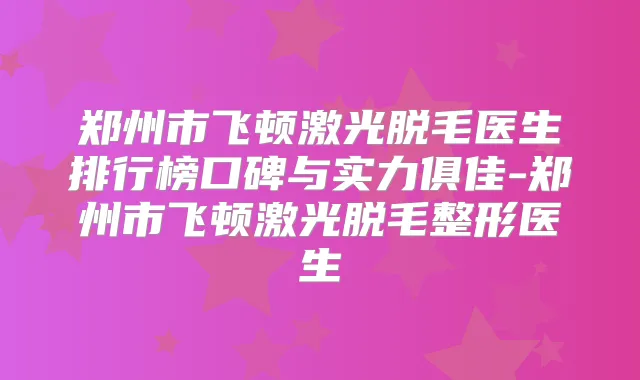 郑州市飞顿激光脱毛医生排行榜口碑与实力俱佳-郑州市飞顿激光脱毛整形医生