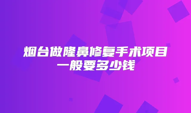 烟台做隆鼻修复手术项目一般要多少钱