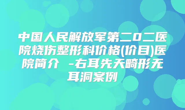 中国人民解放军第二0二医院烧伤整形科价格(价目)医院简介 -右耳先天畸形无耳洞案例