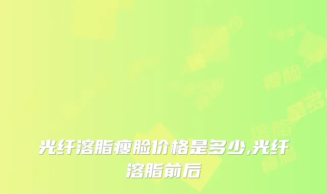 光纤溶脂瘦脸价格是多少,光纤溶脂前后