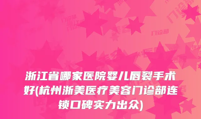 浙江省哪家医院婴儿唇裂手术好(杭州浙美医疗美容门诊部连锁口碑实力出众)