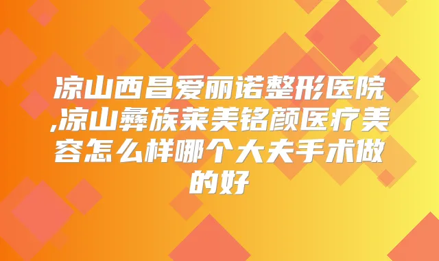 凉山西昌爱丽诺整形医院,凉山彝族莱美铭颜医疗美容怎么样哪个大夫手术做的好