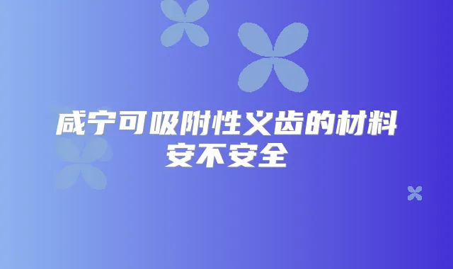 咸宁可吸附性义齿的材料安不安全