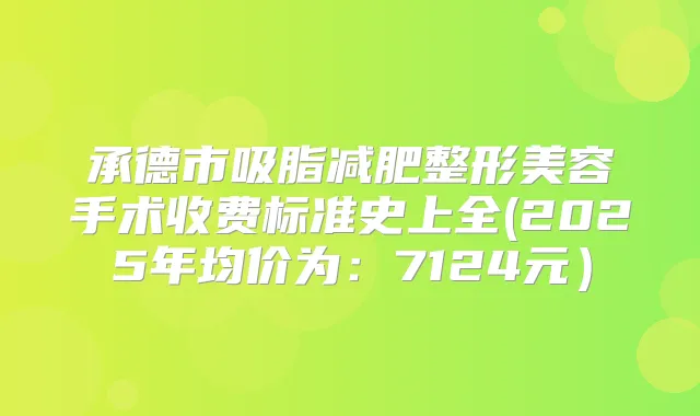 承德市吸脂减肥整形美容手术收费标准史上全(2025年均价为:7124元)