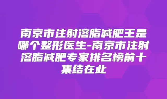 南京市注射溶脂减肥王是哪个整形医生-南京市注射溶脂减肥专家排名榜前十集结在此