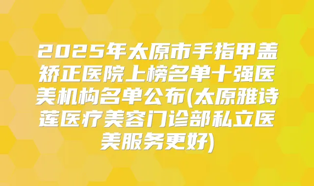 2025年太原市手指甲盖矫正医院上榜名单十强医美机构名单公布(太原雅诗莲医疗美容门诊部私立医美服务更好)