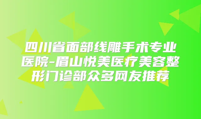 四川省面部线雕手术专业医院-眉山悦美医疗美容整形门诊部众多网友推荐