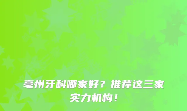 亳州牙科哪家好？推荐这三家实力机构！