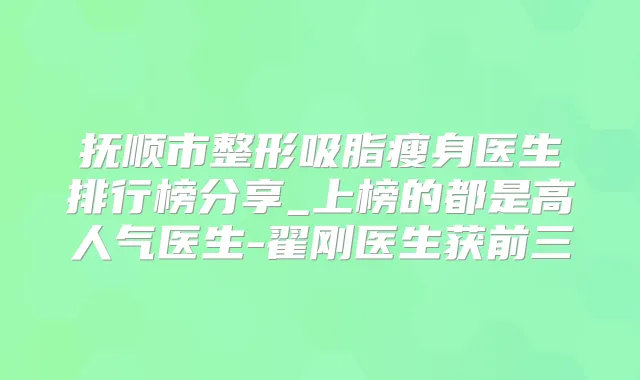 抚顺市整形吸脂瘦身医生排行榜分享_上榜的都是高人气医生-翟刚医生获前三