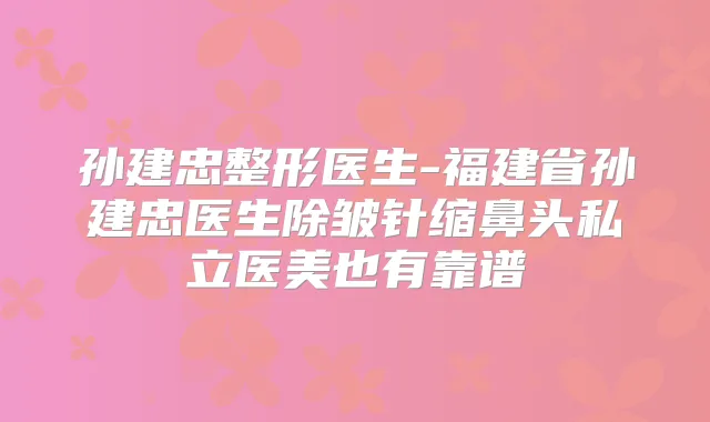 孙建忠整形医生-福建省孙建忠医生除皱针缩鼻头私立医美也有靠谱