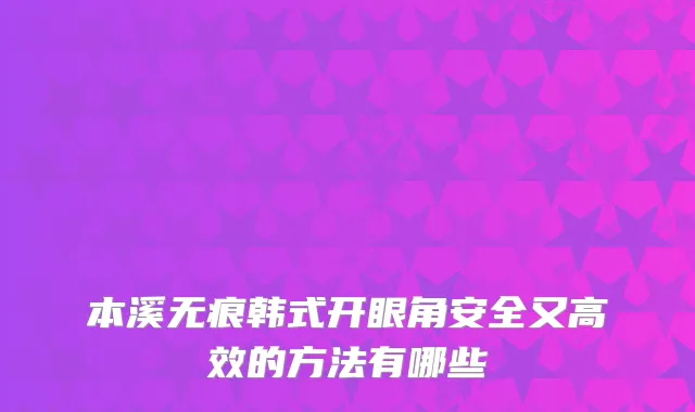 本溪无痕韩式开眼角安全又高效的方法有哪些