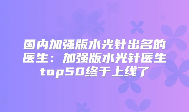 国内加强版水光针出名的医生：加强版水光针医生top50终于上线了