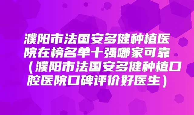 濮阳市法国安多健种植医院在榜名单十强哪家可靠（濮阳市法国安多健种植口腔医院口碑评价好医生）