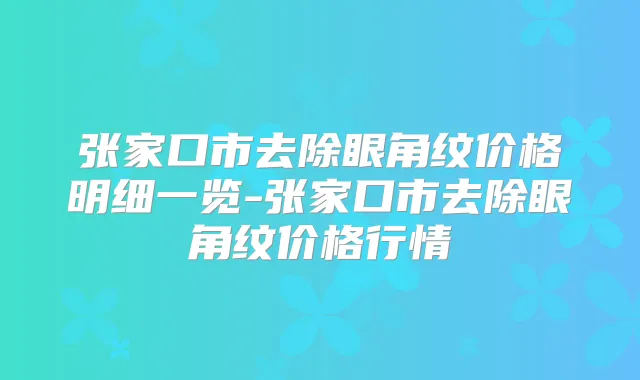 张家口市去除眼角纹价格明细一览-张家口市去除眼角纹价格行情