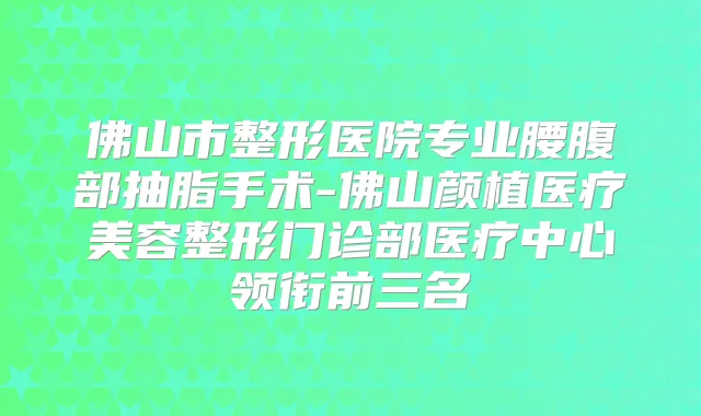 佛山市整形医院专业腰腹部抽脂手术-佛山颜植医疗美容整形门诊部医疗中心领衔前三名