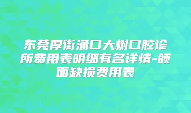 东莞厚街涌口大树口腔诊所费用表明细有名详情-颌面缺损费用表