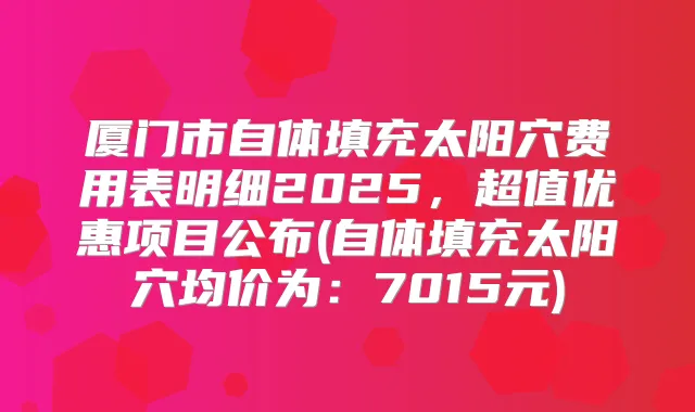 厦门市自体填充太阳穴费用表明细2025,超值优惠项目公布(自体填充太阳穴均价为:7015元)