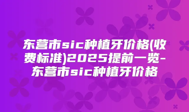 东营市sic种植牙价格(收费标准)2025提前一览-东营市sic种植牙价格