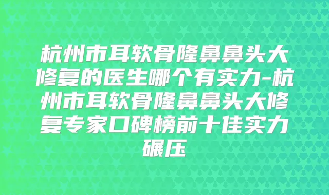 杭州市耳软骨隆鼻鼻头大修复的医生哪个有实力-杭州市耳软骨隆鼻鼻头大修复专家口碑榜前十佳实力碾压