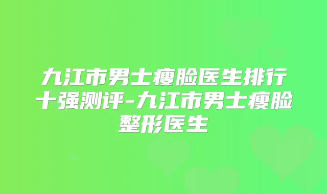 九江市男士瘦脸医生排行十强测评-九江市男士瘦脸整形医生