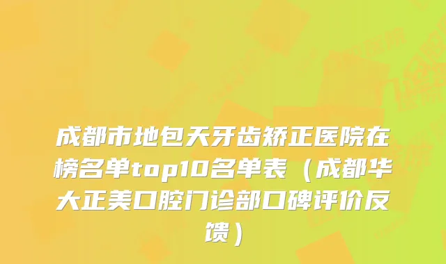 成都市地包天牙齿矫正医院在榜名单top10名单表(成都华大正美口腔门诊部口碑评价反馈)