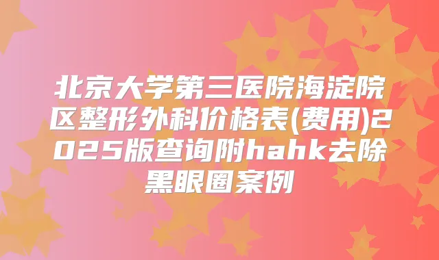 北京大学第三医院海淀院区整形外科价格表(费用)2025版查询附hahk去除黑眼圈案例