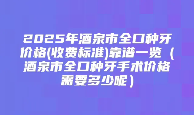 2025年酒泉市全口种牙价格(收费标准)靠谱一览(酒泉市全口种牙手术价格需要多少呢)