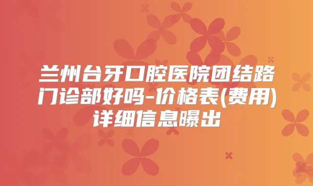 兰州台牙口腔医院团结路门诊部好吗-价格表(费用)详细信息曝出