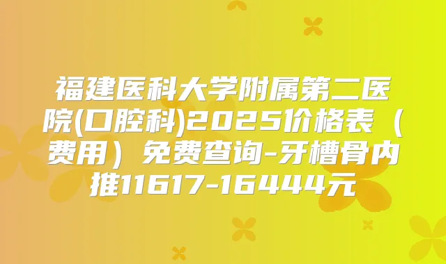 福建医科大学附属第二医院(口腔科)2025价格表(费用)免费查询-牙槽骨内推11617-16444元