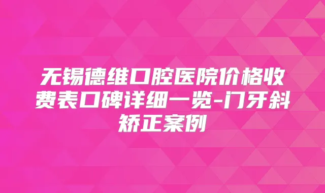 无锡德维口腔医院价格收费表口碑详细一览-门牙斜矫正案例