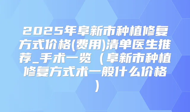 2025年阜新市种植修复方式价格(费用)清单医生推荐_手术一览(阜新市种植修复方式术一般什么价格)