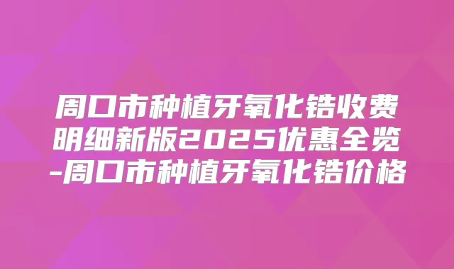 周口市种植牙氧化锆收费明细新版2025优惠全览-周口市种植牙氧化锆价格