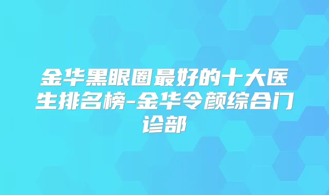 金华黑眼圈好的十大医生排名榜-金华令颜综合门诊部