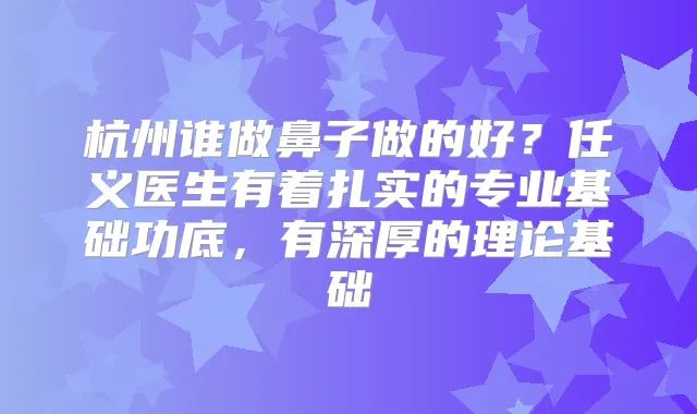杭州谁做鼻子做的好？任义医生有着扎实的专业基础功底，有深厚的理论基础