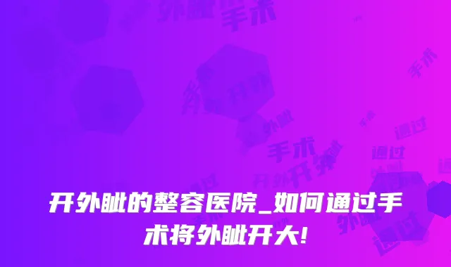 开外眦的整容医院_如何通过手术将外眦开大!