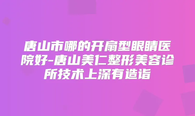 唐山市哪的开扇型眼睛医院好-唐山美仁整形美容诊所技术上深有造诣