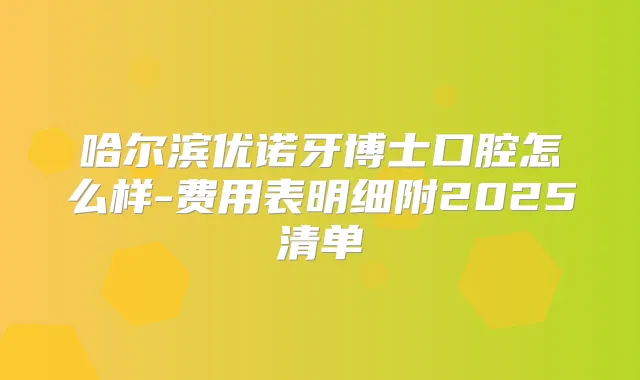 哈尔滨优诺牙博士口腔怎么样-费用表明细附2025清单