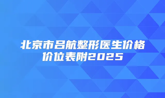 北京市吕航整形医生价格价位表附2025
