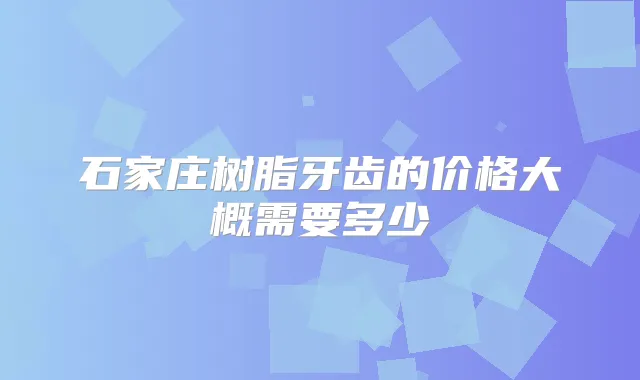 石家庄树脂牙齿的价格大概需要多少