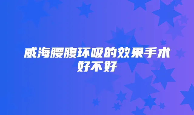 威海腰腹环吸的效果手术好不好