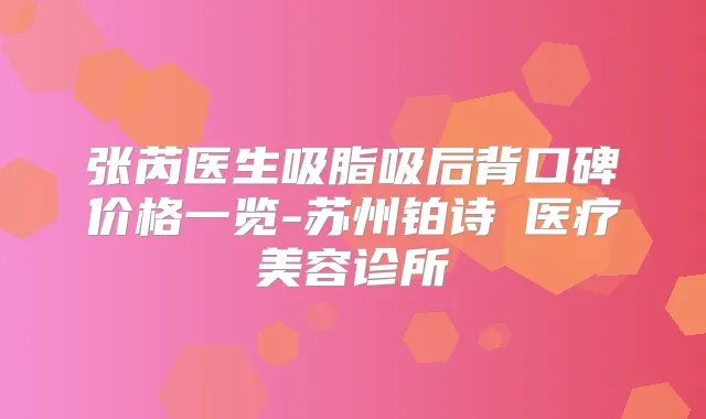 张芮医生吸脂吸后背口碑价格一览-苏州铂诗玥医疗美容诊所