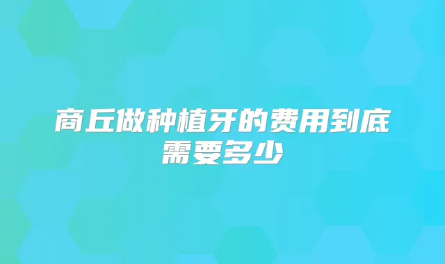 商丘做种植牙的费用到底需要多少