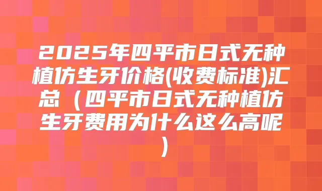 2025年四平市日式无种植仿生牙价格(收费标准)汇总(四平市日式无种植仿生牙费用为什么这么高呢)